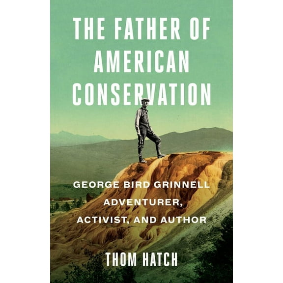 The Father of American Conservation: George Bird Grinnell Adventurer, Activist, and Author, (Hardcover)