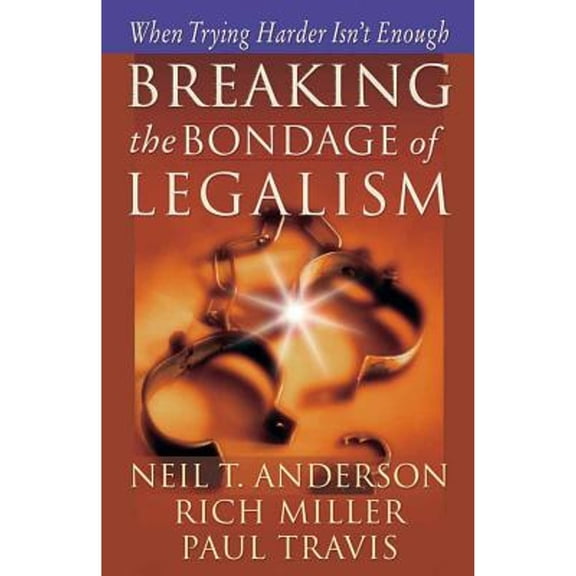 Breaking the Bondage of Legalism: When Trying Harder Isn't Enough (Paperback) by Mr. Neil T Anderson, Rich Miller, Paul Travis