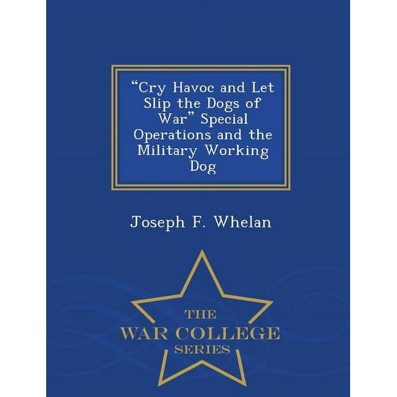 Cry Havoc and Let Slip the Dogs of War Special Operations and the Military Working Dog - War College Series, (Paperback)