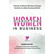 Women Disruptors in Business : 5 Stories of Women Who Have Changed the Norm in a Male Dominated World (Paperback)
