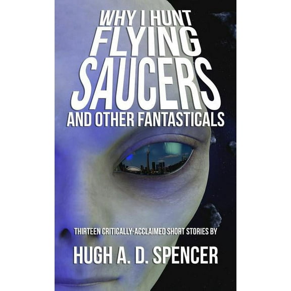 Why I Hunt Flying Saucers And Other Fantasticals: A Science Fiction Short Story Retrospective, (Paperback)