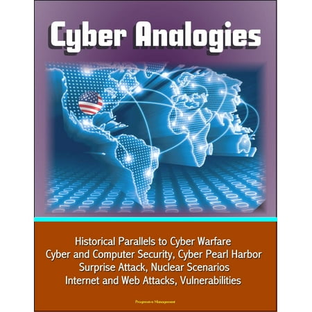 Cyber Analogies: Historical Parallels to Cyber Warfare, Cyber and Computer Security, Cyber Pearl Harbor Surprise Attack, Nuclear Scenarios, Internet and Web Attacks, Vulnerabilities -