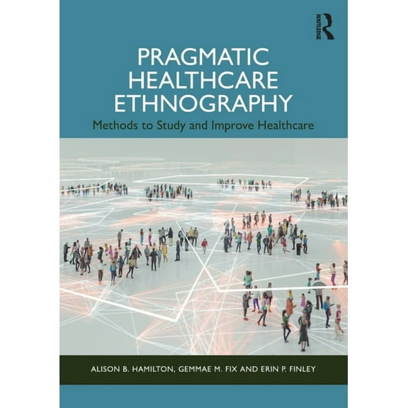 Pragmatic Healthcare Ethnography: Methods to Study and Improve Healthcare, (Paperback)