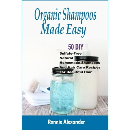 Organic Shampoos Made Easy: 50 DIY Sulfate-Free Natural Homemade Shampoos And Hair Care Recipes For Beautiful Hair -