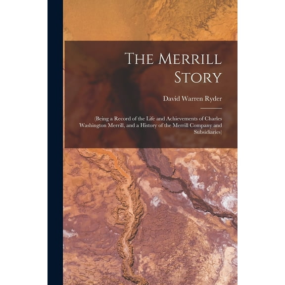 The Merrill Story: (being a Record of the Life and Achievements of Charles Washington Merrill, and a History of the Merr, (Paperback)