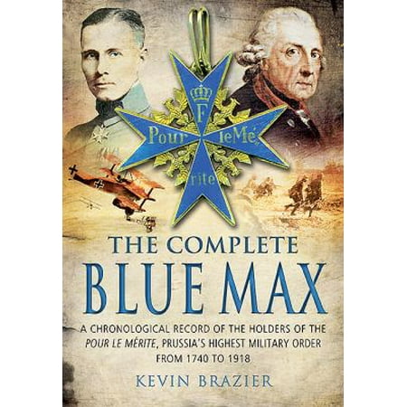 The Complete Blue Max: A Chronological Record of the Holders of the Pour Le Merite, Prussia's Highest Military Order, from 1740 to 1918