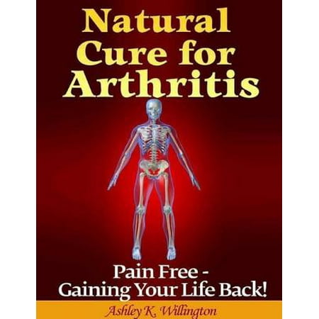 Natural Cure for Arthritis: Pain Free - Gaining Your Life Back! -