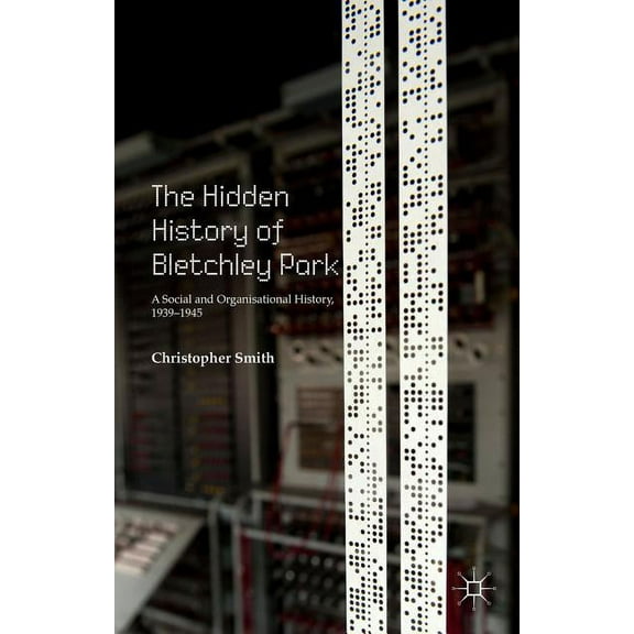 The Hidden History of Bletchley Park: A Social and Organisational History, 1939-1945, (Hardcover)