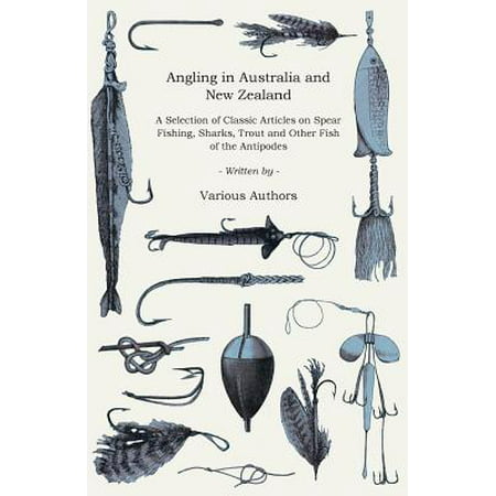 Angling in Australia and New Zealand - A Selection of Classic Articles on Spear Fishing, Sharks, Trout and Other Fish of the Antipodes (Angling Series - (Best Fishing Spots In New Zealand)