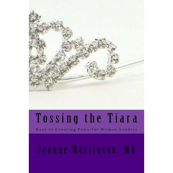 Tossing the Tiara : Keys to Creating Powerful Women Leaders