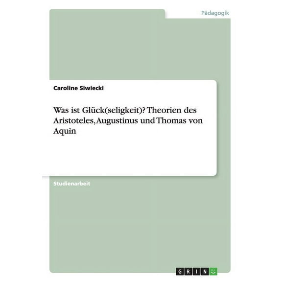 Was ist Glück(seligkeit)? Theorien des Aristoteles, Augustinus und Thomas von Aquin (Paperback)
