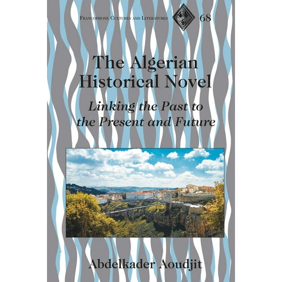 Francophone Cultures and Literatures The Algerian Historical Novel: Linking the Past to the Present and Future, Book 68, (Hardcover)