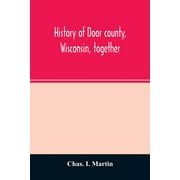 CHAS I MARTIN History of Door county, Wisconsin, together with biographies of nearly seven hundred families, and mention of 4,000 persons (Paperback)