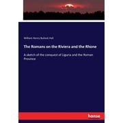 The Romans on the Riviera and the Rhone : A sketch of the conquest of Liguria and the Roman Province (Paperback)