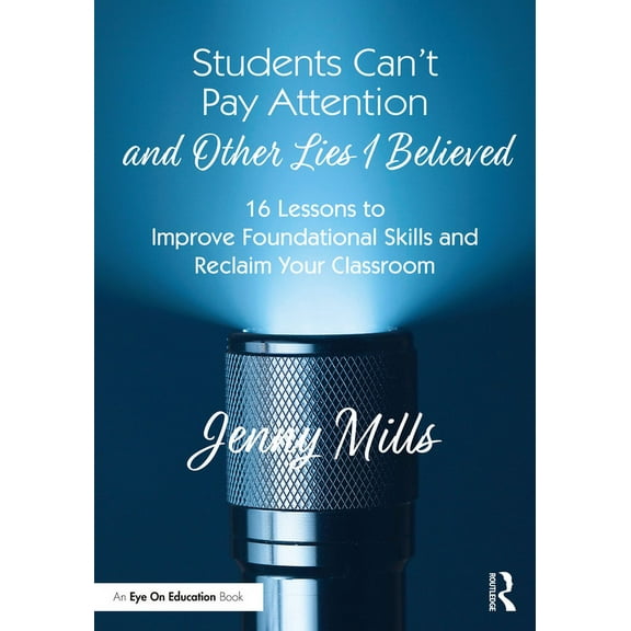 Students Can't Pay Attention and Other Lies I Believed: 16 Lessons to Improve Foundational Skills and Reclaim Your Class, (Paperback)
