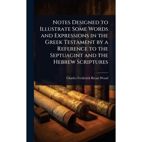 Notes Designed to Illustrate Some Words and Expressions in the Greek Testament by a Reference to the Septuagint and the , (Hardcover)