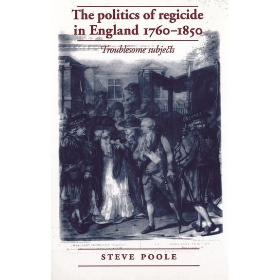 The Politics of Regicide in England, 1760-1850: Troublesome Subjects, (Paperback)