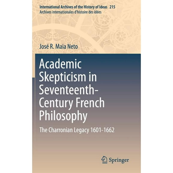 International Archives of the History of Academic Skepticism in Seventeenth-Century French Philosophy: The Charronian Legacy 1601-1662, Book 215, (Hardcover)