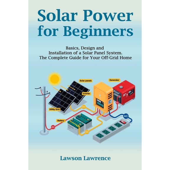 Solar Power for Beginners: Basics, Design and Installation of a Solar Panel System. The Complete Guide for Your Off-Grid Home (Paperback)