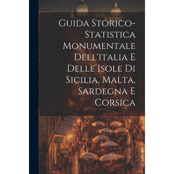 Guida Storico-Statistica Monumentale Dell'italia E Delle Isole Di Sicilia, Malta, Sardegna E Corsica (Paperback)