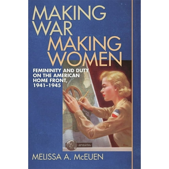 Making War, Making Women: Femininity and Duty on the American Home Front, 1941-1945, (Hardcover)