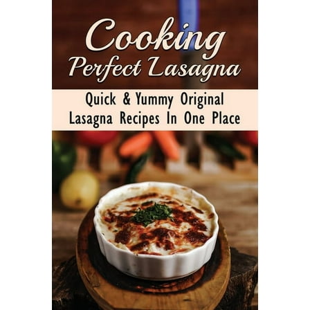 Cooking Perfect Lasagna: Quick & Yummy Original Lasagna Recipes In One Place: Spinach Lasagna Recipes (Paperback)