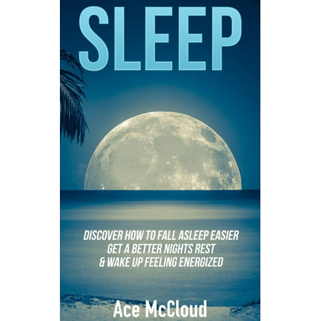 Sleep: Discover How To Fall Asleep Easier, Get A Better Nights Rest & Wake Up Feeling Energized -