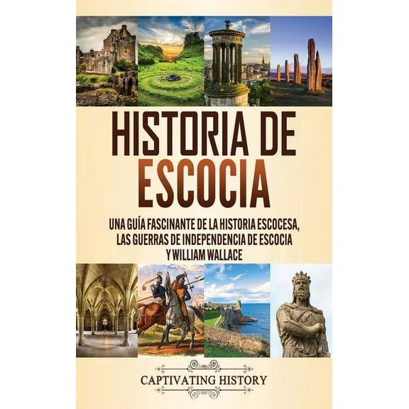 Historia de Escocia: Una guía fascinante de la historia escocesa, las guerras de independencia de Escocia y William Wall, (Hardcover)