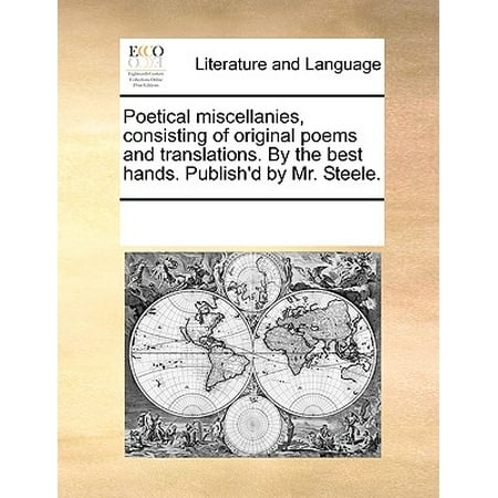 Poetical Miscellanies, Consisting of Original Poems and Translations. by the Best Hands. Publish'd by Mr.