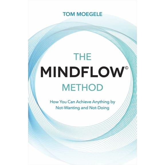 The MINDFLOW(c) Method: How You Can Achieve Anything by Not-Wanting and Not-Doing, (Paperback)