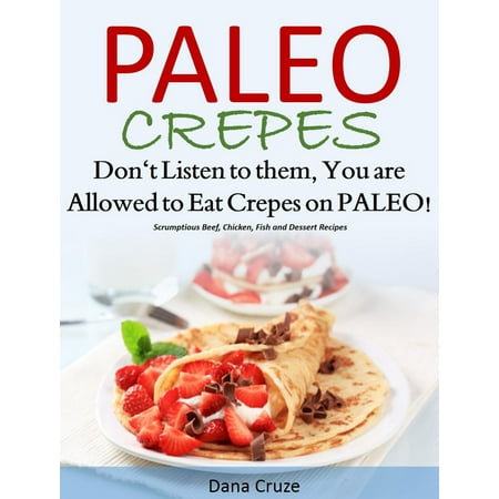 Paleo Crepes Don’t Listen to Them, You are Allowed to Eat Crepes on PALEO! Scrumptious Beef, Chicken, Fish and Dessert Recipes -