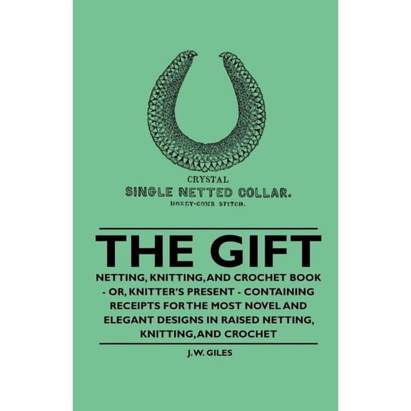 The Gift - Netting, Knitting, and Crochet Book - Or, Knitter's Present - Containing Receipts for the Most Novel and Eleg, (Paperback)