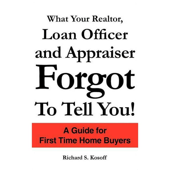 What Your Realtor, Loan Officer and Appraiser Forgot to Tell You!: A Guide for First Time Home Buyers