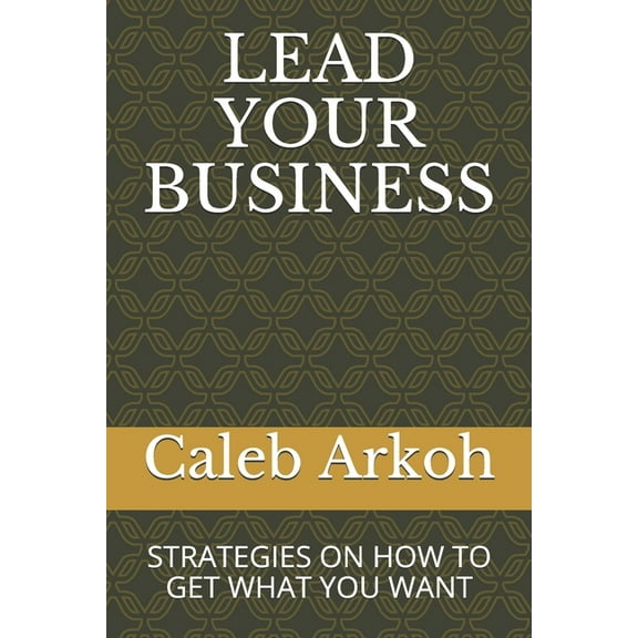 Lead Your Business: Strategies on How to Get What You Want, (Paperback)
