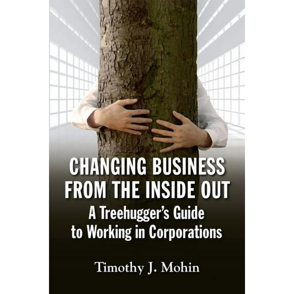 Changing Business from the Inside Out : A Treehugger's Guide to Working in Corporations (Paperback)