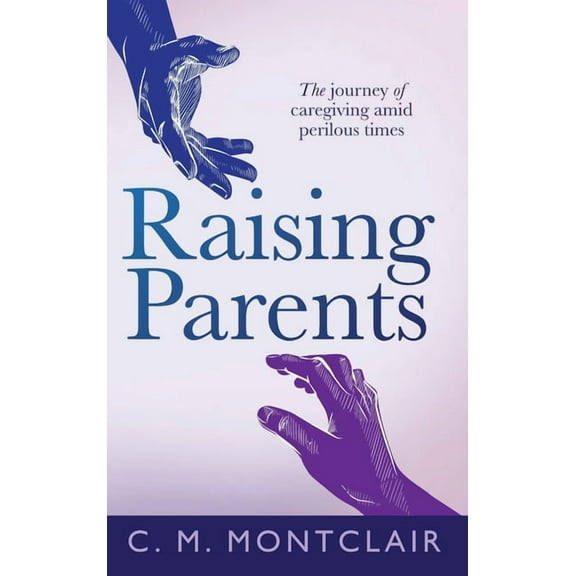 Raising Parents: The Journey of Caregiving Amid Perilous Times, (Hardcover)