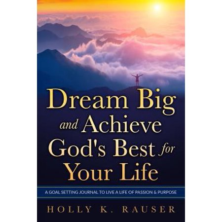 Dream Big and Achieve God s Best for Your Life : A Goal Setting Journal to Live a Life of Passion & Purpose