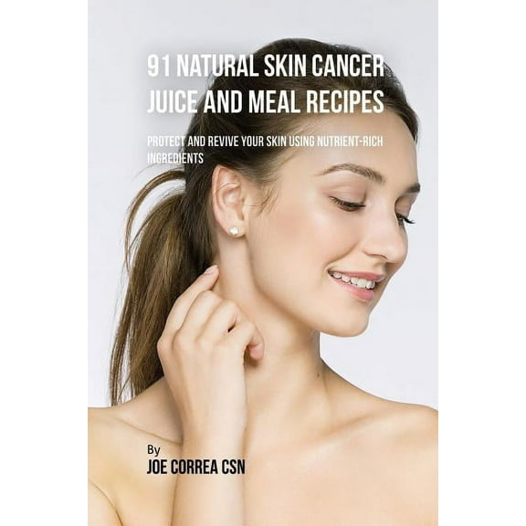 91 Natural Skin Cancer Juice and Meal Recipes: Protect and Revive Your Skin Using Nutrient-Rich Ingredients, (Paperback)