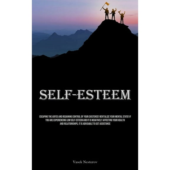 Self-Esteem: Escaping The Abyss And Regaining Control Of Your Existence! Revitalize Your Mental State! If You Are Experi, (Paperback)