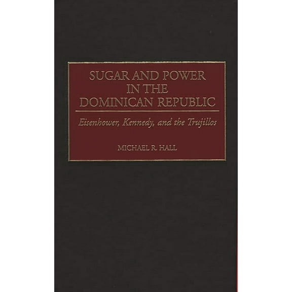 Contributions in Latin American Studies Sugar and Power in the Dominican Republic: Eisenhower, Kennedy, and the Trujillos, Book 13, (Hardcover)