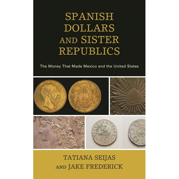Spanish Dollars and Sister Republics: The Money That Made Mexico and the United States, (Hardcover)