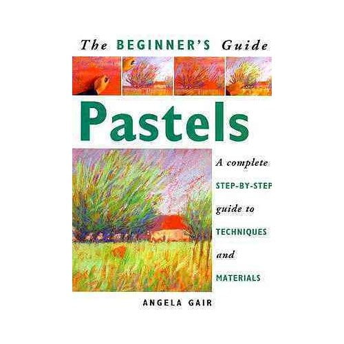 The Beginner's Guide Pastels: A Complete Step-By-Step Guide to Techniques and Materials