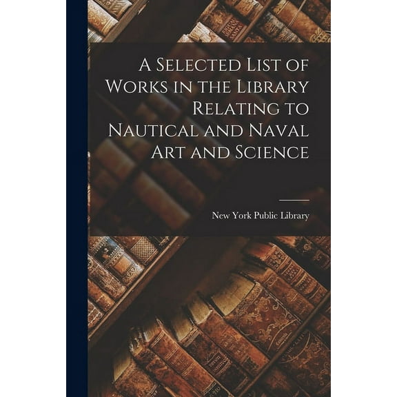 A Selected List of Works in the Library Relating to Nautical and Naval Art and Science (Paperback)