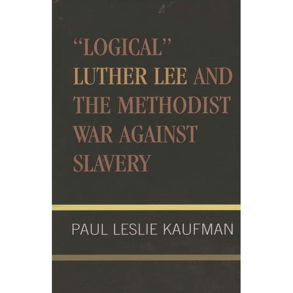 Studies in Evangelicalism 'Logical' Luther Lee and the Methodist War Against Slavery, Book 17, (Hardcover)