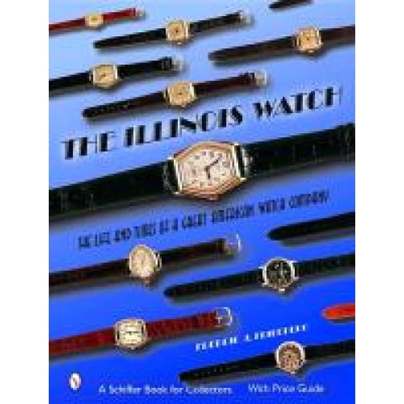 The Illinois Watch: The Life and Times of a Great American Watch Company
