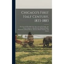 Chicago's First Half Century, 1833-1883: the City as It Was Fifty Years Ago, and as It is Today: the Trade, Commerce, Manufactories, Railroads, Banks, Wholesale and Retail Houses, Theaters, Hotels, Ch