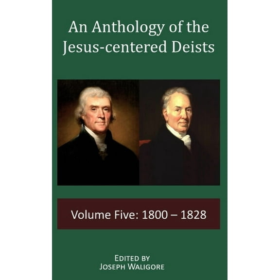 An Anthology of the Jesus-Centered Deist An Anthology of the Jesus-centered Deists: Volume Five: 1800 - 1828, Book 5, (Hardcover)