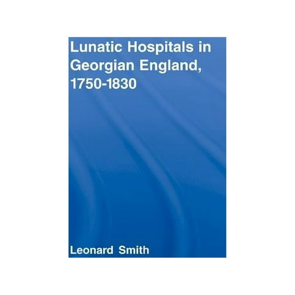 Routledge Studies in the Social History  Lunatic Hospitals in Georgian England, 1750-1830, Book 28, (Hardcover)