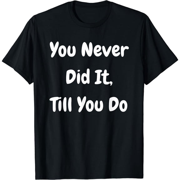 You Never Did It Till You Do - Funny Philosophical T-Shirt Black Small