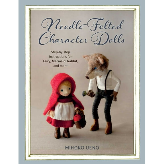 Needle-Felted Character Dolls: Step-By-Step Instructions for Fairy, Mermaid, Rabbit, and More, (Paperback)